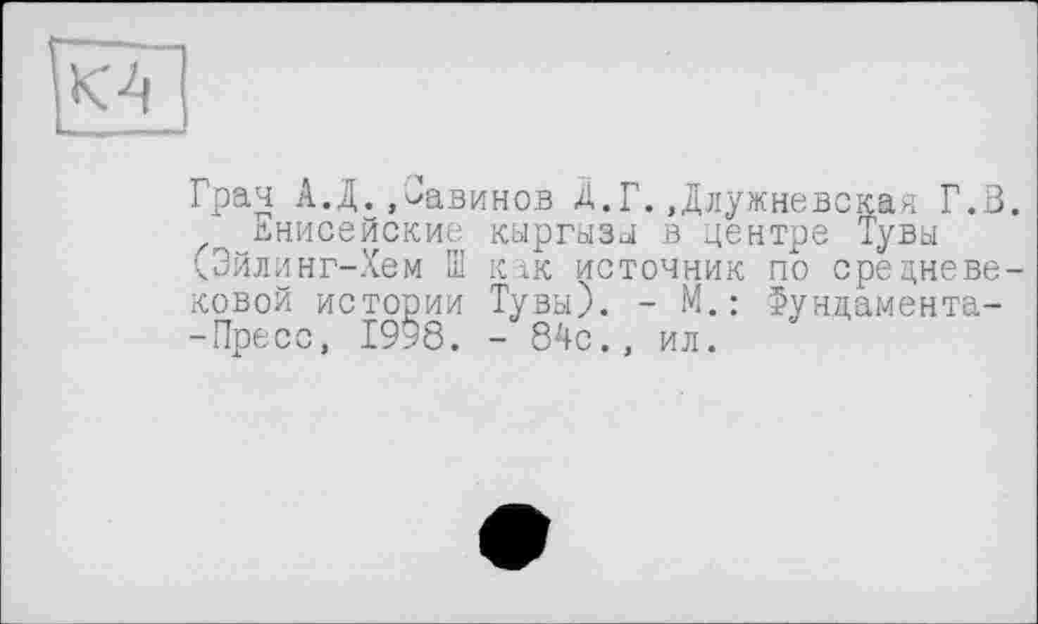 ﻿Грач А.Д..^авинов Д.Г..Длужневская Г.В.
Енисейские кыргызы в центре Тувы (Эйлинг-Хем Ш к ік источник по средневековой истории Тувы). - М.: Фундамента--Пресс, 1998. - 84с., ил.